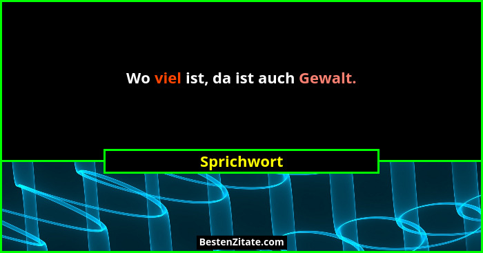 Wo viel ist, da ist auch Gewalt.... - Sprichwort