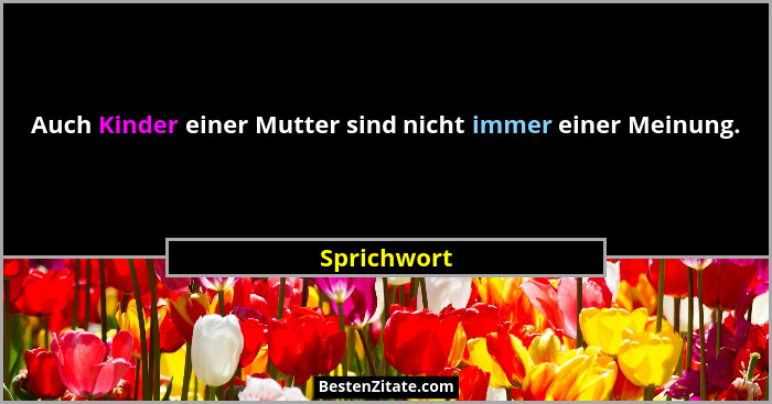 Auch Kinder einer Mutter sind nicht immer einer Meinung.... - Sprichwort
