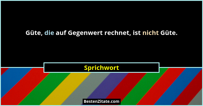 Güte, die auf Gegenwert rechnet, ist nicht Güte.... - Sprichwort