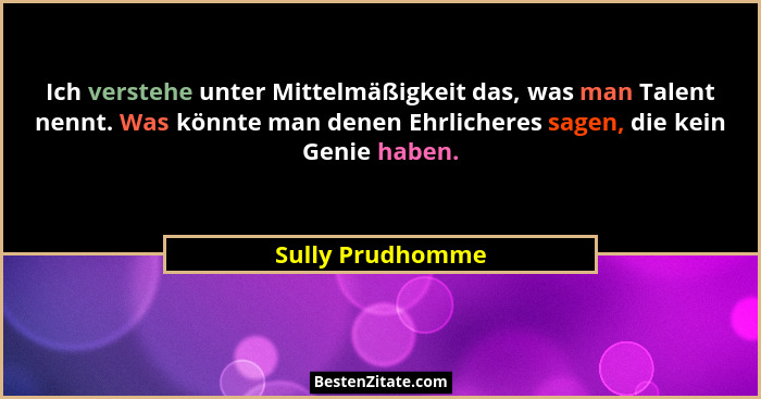 Ich verstehe unter Mittelmäßigkeit das, was man Talent nennt. Was könnte man denen Ehrlicheres sagen, die kein Genie haben.... - Sully Prudhomme