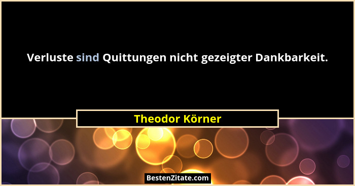 Verluste sind Quittungen nicht gezeigter Dankbarkeit.... - Theodor Körner