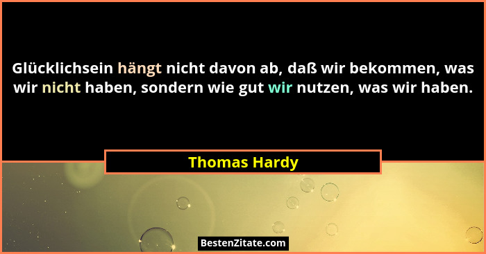 Glücklichsein hängt nicht davon ab, daß wir bekommen, was wir nicht haben, sondern wie gut wir nutzen, was wir haben.... - Thomas Hardy