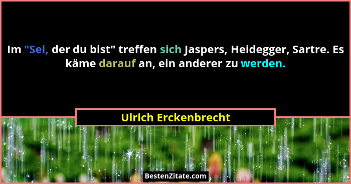 Im "Sei, der du bist" treffen sich Jaspers, Heidegger, Sartre. Es käme darauf an, ein anderer zu werden.... - Ulrich Erckenbrecht