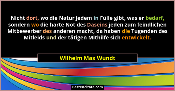 Nicht dort, wo die Natur jedem in Fülle gibt, was er bedarf, sondern wo die harte Not des Daseins jeden zum feindlichen Mitbewerbe... - Wilhelm Max Wundt