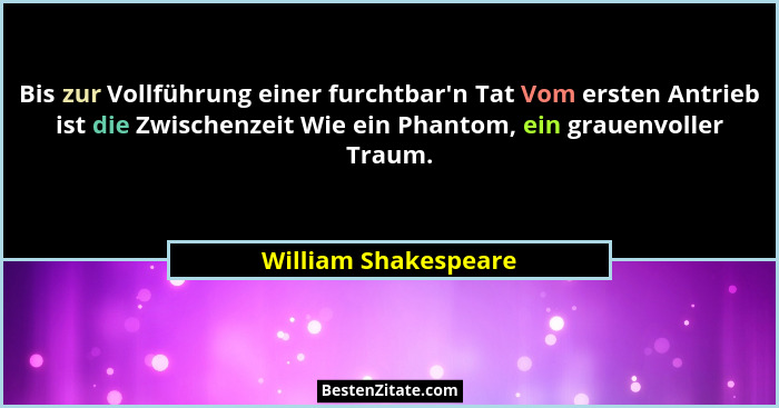 Bis zur Vollführung einer furchtbar'n Tat Vom ersten Antrieb ist die Zwischenzeit Wie ein Phantom, ein grauenvoller Traum.... - William Shakespeare