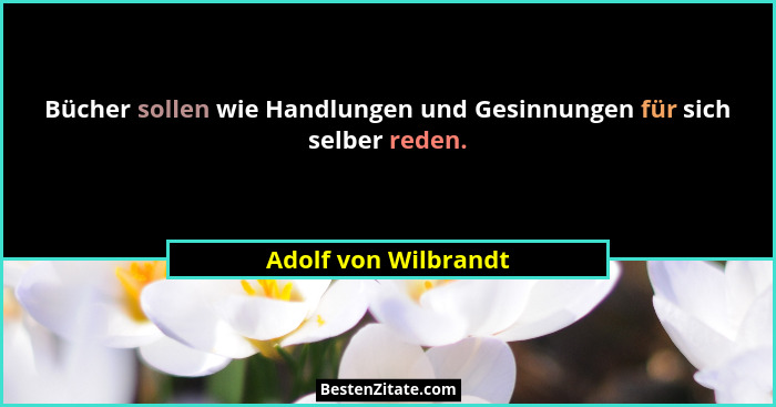Bücher sollen wie Handlungen und Gesinnungen für sich selber reden.... - Adolf von Wilbrandt