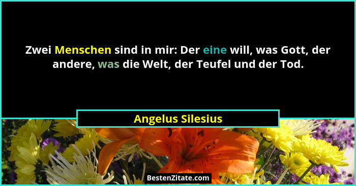 Zwei Menschen sind in mir: Der eine will, was Gott, der andere, was die Welt, der Teufel und der Tod.... - Angelus Silesius