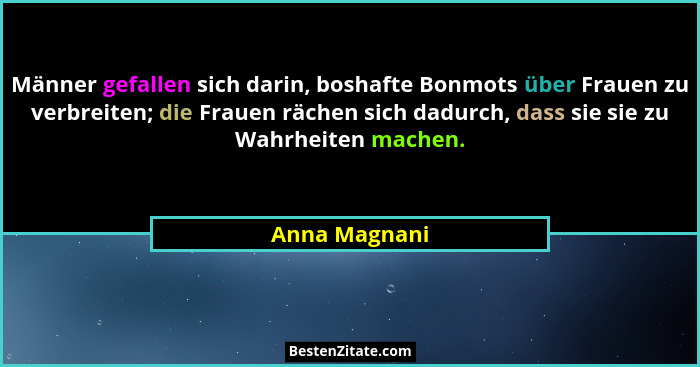 Männer gefallen sich darin, boshafte Bonmots über Frauen zu verbreiten; die Frauen rächen sich dadurch, dass sie sie zu Wahrheiten mach... - Anna Magnani