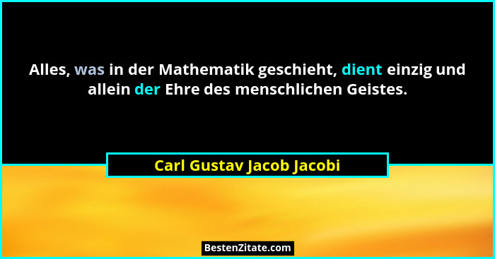 Alles, was in der Mathematik geschieht, dient einzig und allein der Ehre des menschlichen Geistes.... - Carl Gustav Jacob Jacobi