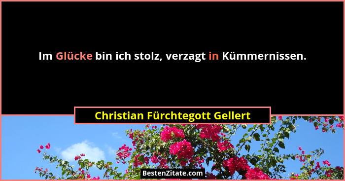 Im Glücke bin ich stolz, verzagt in Kümmernissen.... - Christian Fürchtegott Gellert