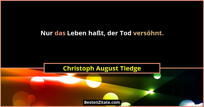 Nur das Leben haßt, der Tod versöhnt.... - Christoph August Tiedge