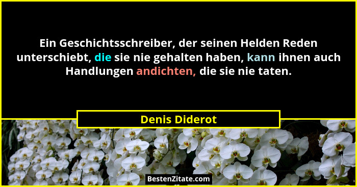 Ein Geschichtsschreiber, der seinen Helden Reden unterschiebt, die sie nie gehalten haben, kann ihnen auch Handlungen andichten, die s... - Denis Diderot