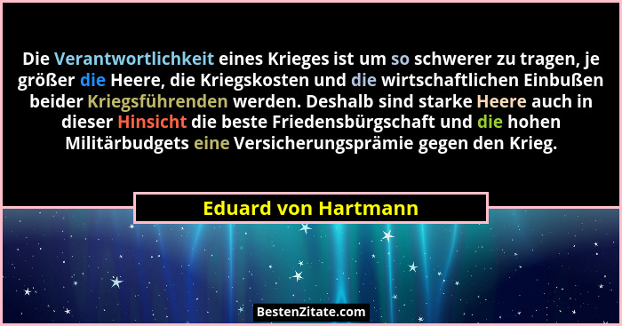 Die Verantwortlichkeit eines Krieges ist um so schwerer zu tragen, je größer die Heere, die Kriegskosten und die wirtschaftliche... - Eduard von Hartmann