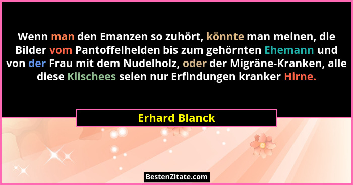 Wenn man den Emanzen so zuhört, könnte man meinen, die Bilder vom Pantoffelhelden bis zum gehörnten Ehemann und von der Frau mit dem N... - Erhard Blanck