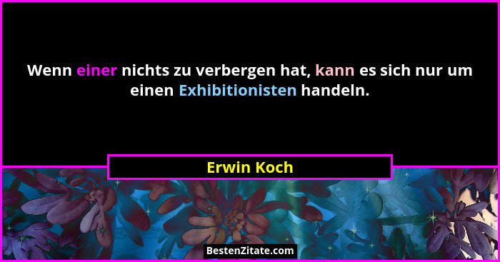 Wenn einer nichts zu verbergen hat, kann es sich nur um einen Exhibitionisten handeln.... - Erwin Koch