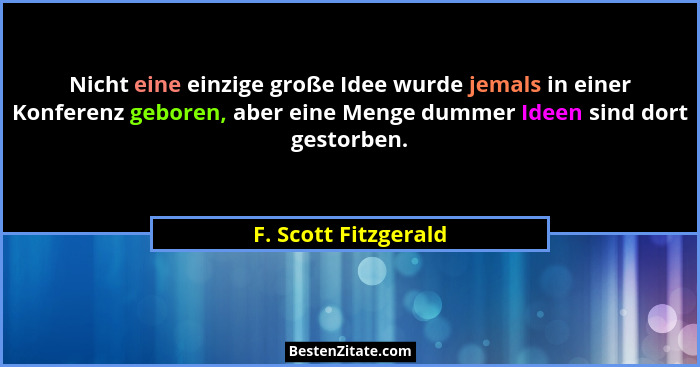Nicht eine einzige große Idee wurde jemals in einer Konferenz geboren, aber eine Menge dummer Ideen sind dort gestorben.... - F. Scott Fitzgerald