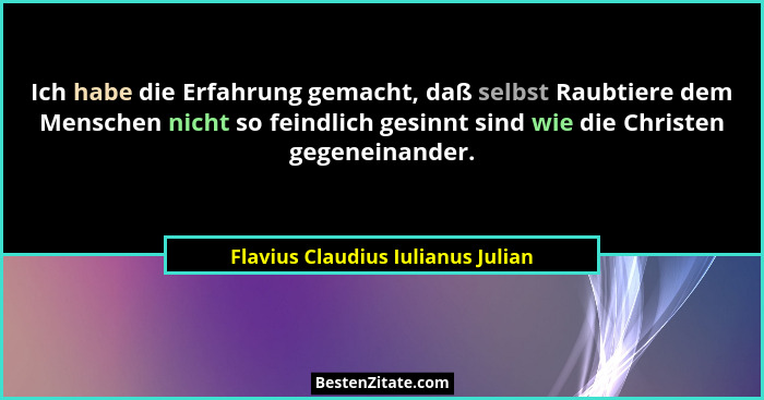 Ich habe die Erfahrung gemacht, daß selbst Raubtiere dem Menschen nicht so feindlich gesinnt sind wie die Christen... - Flavius Claudius Iulianus Julian