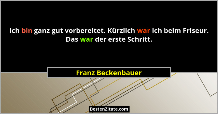 Ich bin ganz gut vorbereitet. Kürzlich war ich beim Friseur. Das war der erste Schritt.... - Franz Beckenbauer