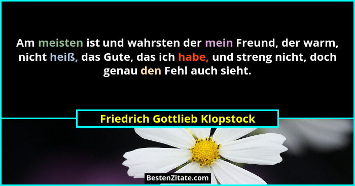Am meisten ist und wahrsten der mein Freund, der warm, nicht heiß, das Gute, das ich habe, und streng nicht, doch genau... - Friedrich Gottlieb Klopstock