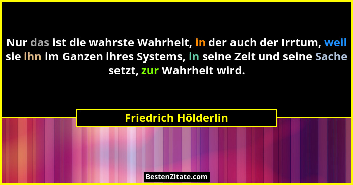 Nur das ist die wahrste Wahrheit, in der auch der Irrtum, weil sie ihn im Ganzen ihres Systems, in seine Zeit und seine Sache se... - Friedrich Hölderlin