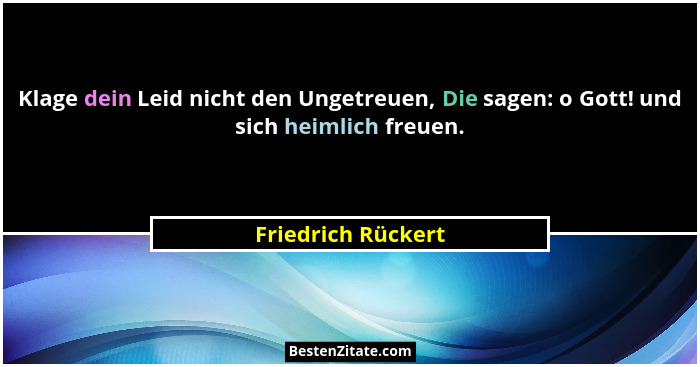 Klage dein Leid nicht den Ungetreuen, Die sagen: o Gott! und sich heimlich freuen.... - Friedrich Rückert