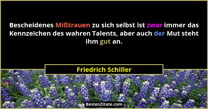 Bescheidenes Mißtrauen zu sich selbst ist zwar immer das Kennzeichen des wahren Talents, aber auch der Mut steht ihm gut an.... - Friedrich Schiller
