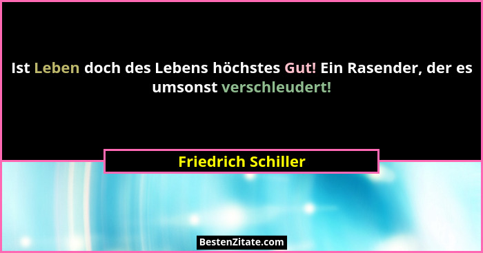 Ist Leben doch des Lebens höchstes Gut! Ein Rasender, der es umsonst verschleudert!... - Friedrich Schiller