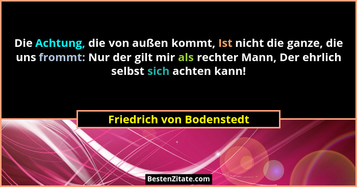 Die Achtung, die von außen kommt, Ist nicht die ganze, die uns frommt: Nur der gilt mir als rechter Mann, Der ehrlich selbs... - Friedrich von Bodenstedt