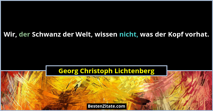 Wir, der Schwanz der Welt, wissen nicht, was der Kopf vorhat.... - Georg Christoph Lichtenberg