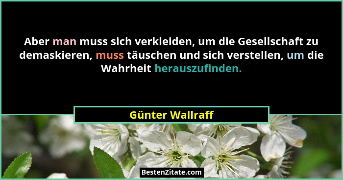 Aber man muss sich verkleiden, um die Gesellschaft zu demaskieren, muss täuschen und sich verstellen, um die Wahrheit herauszufinden... - Günter Wallraff
