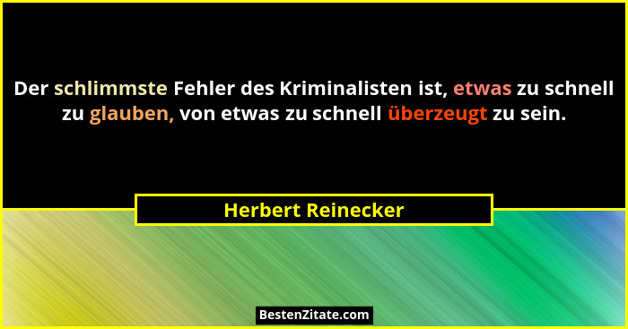 Der schlimmste Fehler des Kriminalisten ist, etwas zu schnell zu glauben, von etwas zu schnell überzeugt zu sein.... - Herbert Reinecker