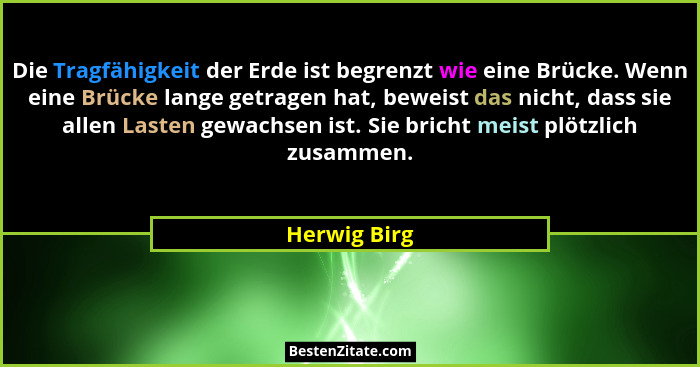 Die Tragfähigkeit der Erde ist begrenzt wie eine Brücke. Wenn eine Brücke lange getragen hat, beweist das nicht, dass sie allen Lasten g... - Herwig Birg