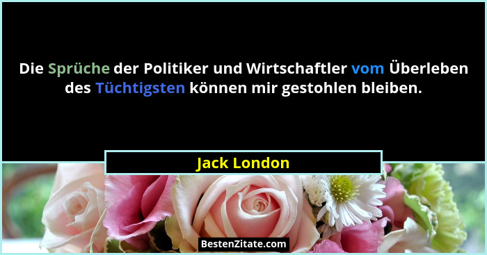 Die Sprüche der Politiker und Wirtschaftler vom Überleben des Tüchtigsten können mir gestohlen bleiben.... - Jack London