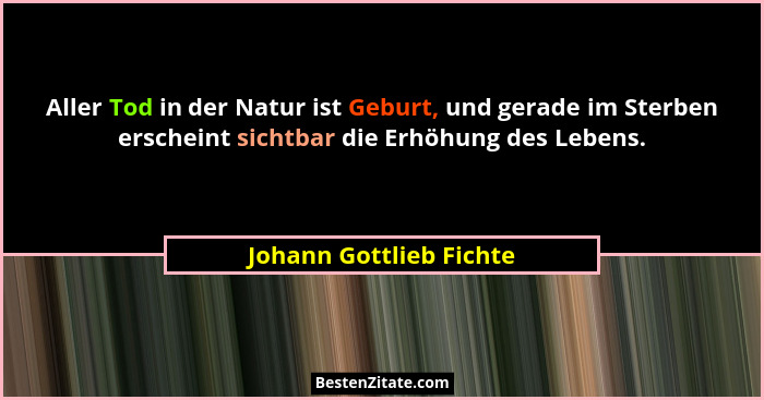 Aller Tod in der Natur ist Geburt, und gerade im Sterben erscheint sichtbar die Erhöhung des Lebens.... - Johann Gottlieb Fichte
