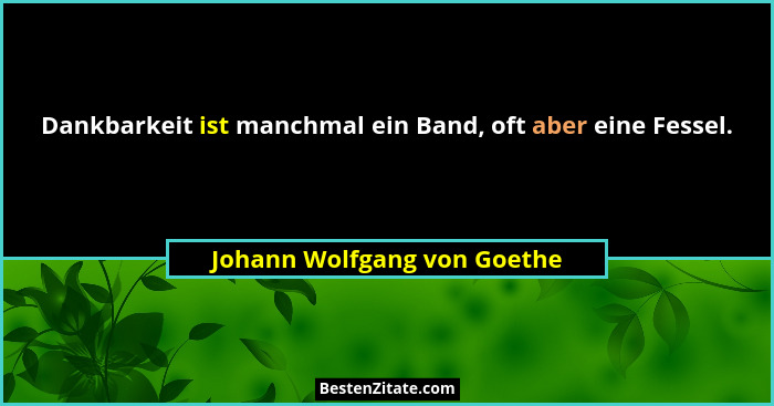 Dankbarkeit ist manchmal ein Band, oft aber eine Fessel.... - Johann Wolfgang von Goethe