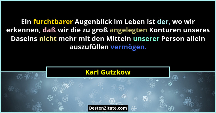 Ein furchtbarer Augenblick im Leben ist der, wo wir erkennen, daß wir die zu groß angelegten Konturen unseres Daseins nicht mehr mit de... - Karl Gutzkow