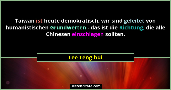 Taiwan ist heute demokratisch, wir sind geleitet von humanistischen Grundwerten - das ist die Richtung, die alle Chinesen einschlagen s... - Lee Teng-hui