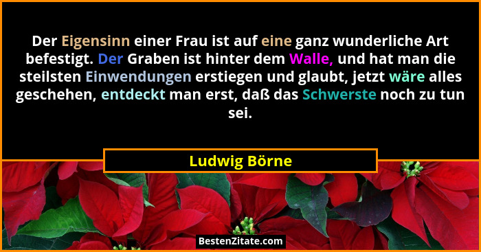 Der Eigensinn einer Frau ist auf eine ganz wunderliche Art befestigt. Der Graben ist hinter dem Walle, und hat man die steilsten Einwen... - Ludwig Börne