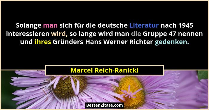 Solange man sich für die deutsche Literatur nach 1945 interessieren wird, so lange wird man die Gruppe 47 nennen und ihres Grün... - Marcel Reich-Ranicki