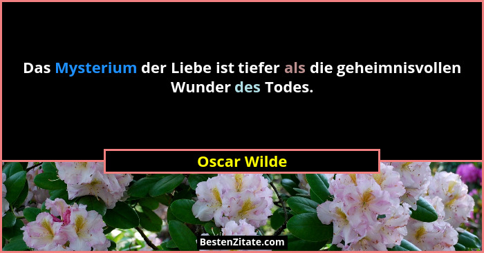 Das Mysterium der Liebe ist tiefer als die geheimnisvollen Wunder des Todes.... - Oscar Wilde