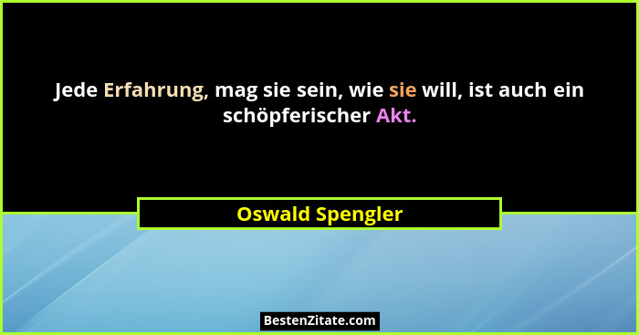 Jede Erfahrung, mag sie sein, wie sie will, ist auch ein schöpferischer Akt.... - Oswald Spengler