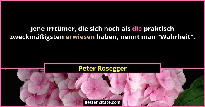 Jene Irrtümer, die sich noch als die praktisch zweckmäßigsten erwiesen haben, nennt man "Wahrheit".... - Peter Rosegger
