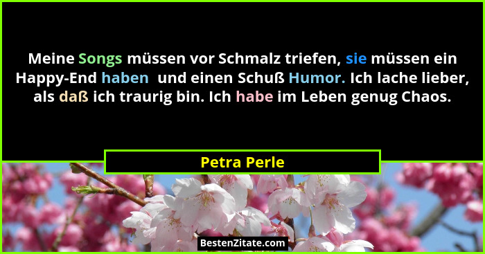 Meine Songs müssen vor Schmalz triefen, sie müssen ein Happy-End haben  und einen Schuß Humor. Ich lache lieber, als daß ich traurig bin... - Petra Perle