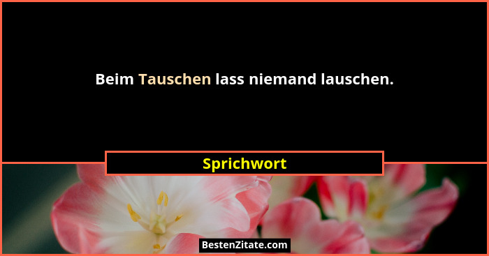 Beim Tauschen lass niemand lauschen.... - Sprichwort
