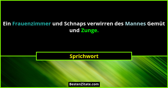 Ein Frauenzimmer und Schnaps verwirren des Mannes Gemüt und Zunge.... - Sprichwort