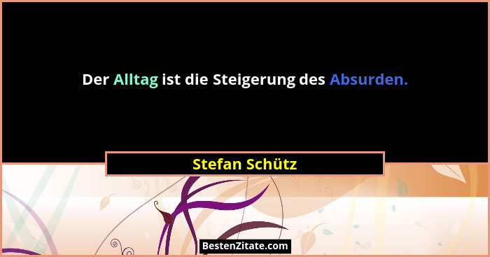 Der Alltag ist die Steigerung des Absurden.... - Stefan Schütz