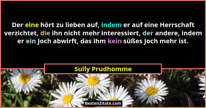 Der eine hört zu lieben auf, indem er auf eine Herrschaft verzichtet, die ihn nicht mehr interessiert, der andere, indem er ein Joch... - Sully Prudhomme