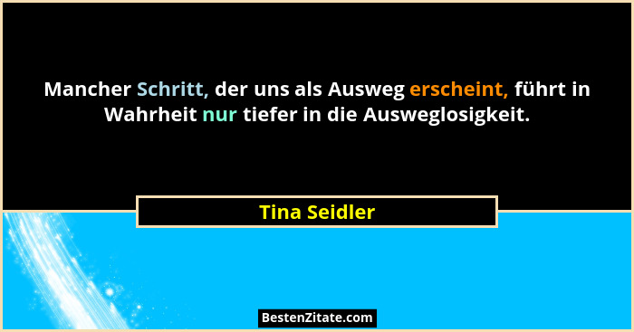Mancher Schritt, der uns als Ausweg erscheint, führt in Wahrheit nur tiefer in die Ausweglosigkeit.... - Tina Seidler