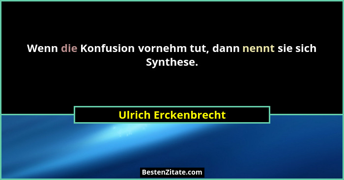 Wenn die Konfusion vornehm tut, dann nennt sie sich Synthese.... - Ulrich Erckenbrecht