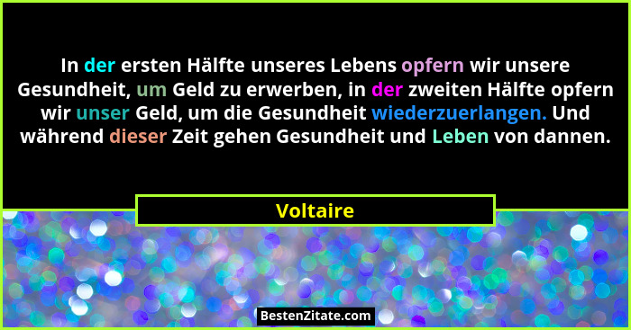 In der ersten Hälfte unseres Lebens opfern wir unsere Gesundheit, um Geld zu erwerben, in der zweiten Hälfte opfern wir unser Geld, um die... - Voltaire
